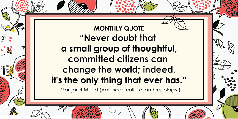 "Never doubt that a small group of thoughtful, committed citizens can change the world; indeed it's the only thing that ever has." – Margaret Mead (American cultural anthropologist)