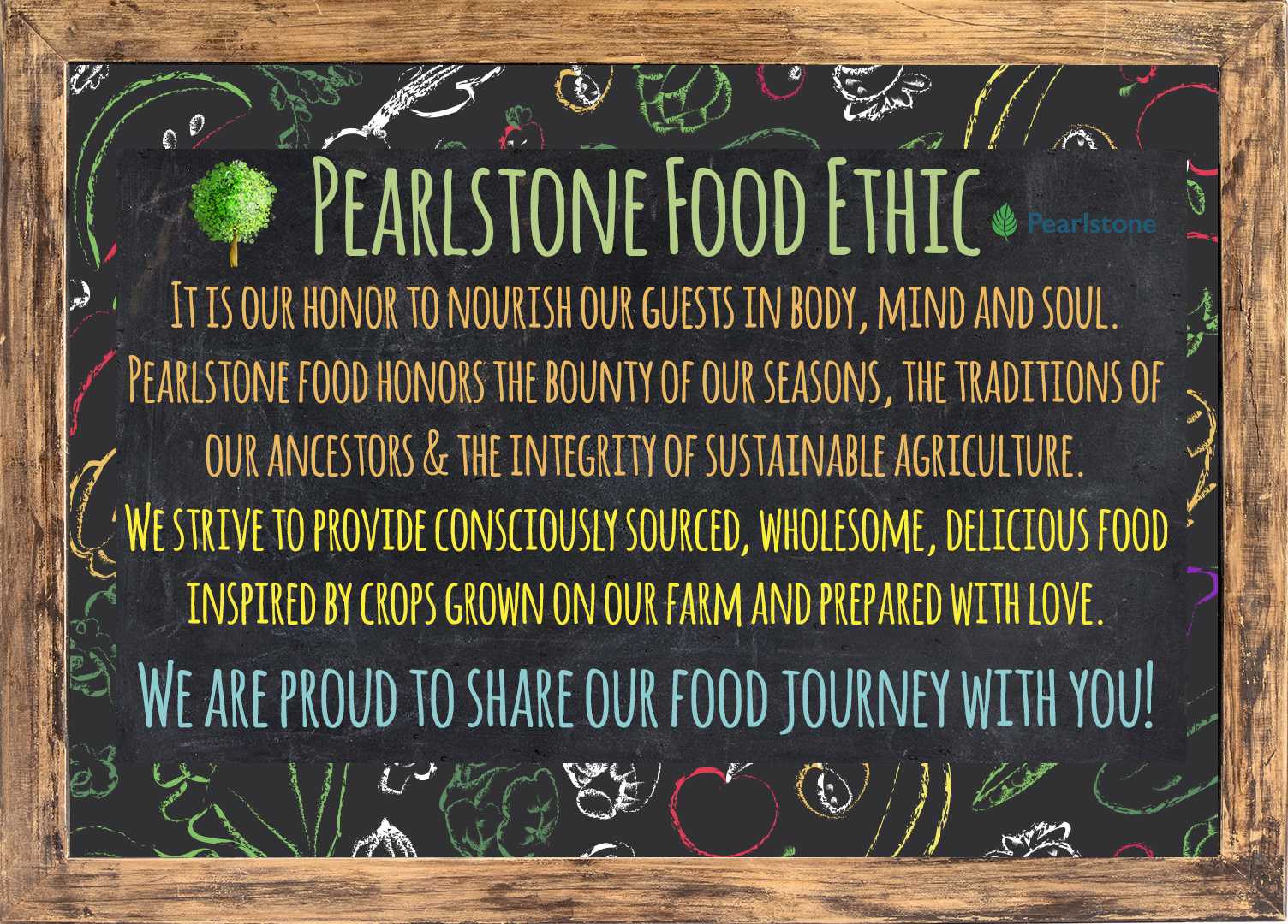 Pearlstone Food Ethic - committed to nourishing our guests in body, mind, and soul. Our food honors the bounty of the seasons, the traditions of our ancestors, and the integrity of sustainable agriculture. We provide consciously sourced, wholesome, delicious food inspired by crops grown on our farm and prepared with love and care. We are always striving to improve, and we are proud to share our food journey with you.